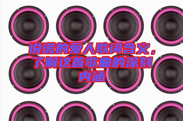 說謊的愛人歌詞含義，了解這首歌曲的深刻內(nèi)涵