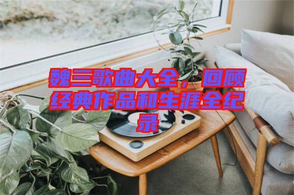 魏三歌曲大全，回顧經(jīng)典作品和生涯全紀錄