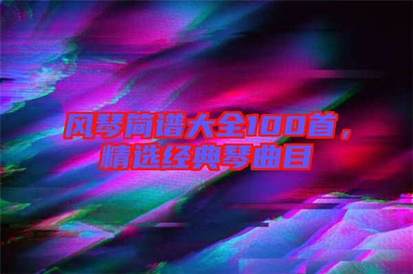 風(fēng)琴簡譜大全100首，精選經(jīng)典琴曲目