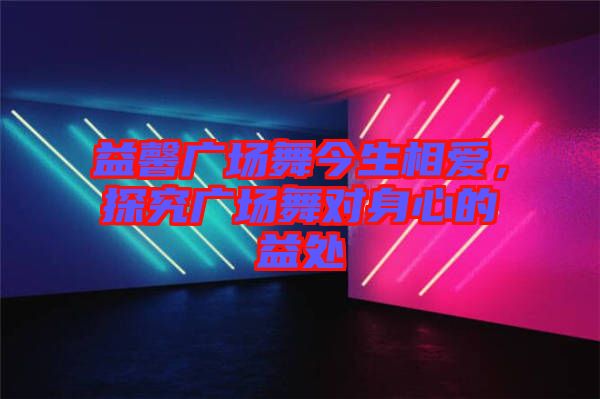 益馨廣場舞今生相愛，探究廣場舞對身心的益處