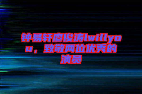 鐘易軒廖俊濤lwillyou，致敬兩位優(yōu)秀的演員