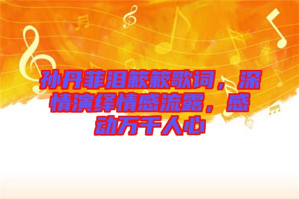 孫丹菲淚簌簌歌詞，深情演繹情感流露，感動萬千人心