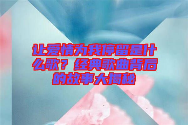 讓愛情為我停留是什么歌？經(jīng)典歌曲背后的故事大揭秘