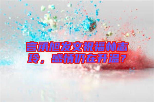 言承旭發(fā)文祝福林志玲，感情仍在升溫？