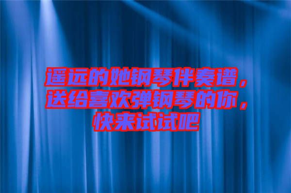 遙遠的她鋼琴伴奏譜，送給喜歡彈鋼琴的你，快來試試吧