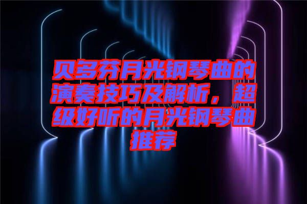 貝多芬月光鋼琴曲的演奏技巧及解析，超級(jí)好聽的月光鋼琴曲推薦
