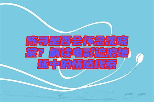 陳尋是否會懷念沈曉棠？解讀電影流浪地球中的情感線索