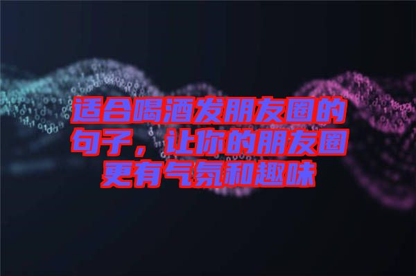 適合喝酒發(fā)朋友圈的句子，讓你的朋友圈更有氣氛和趣味