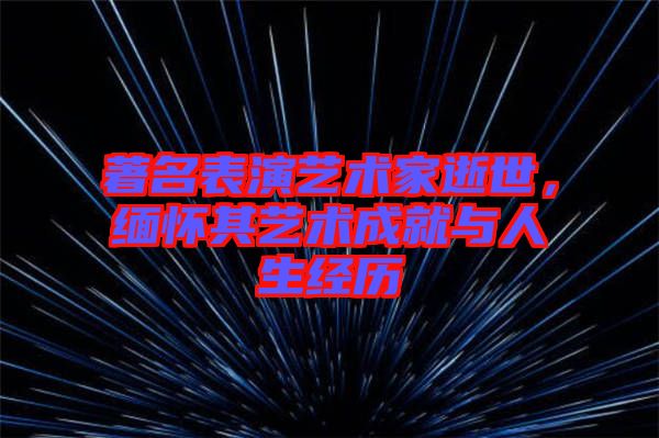 著名表演藝術(shù)家逝世，緬懷其藝術(shù)成就與人生經(jīng)歷