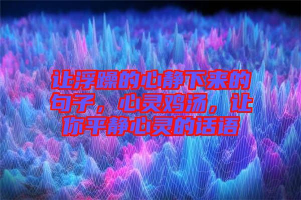 讓浮躁的心靜下來的句子，心靈雞湯，讓你平靜心靈的話語