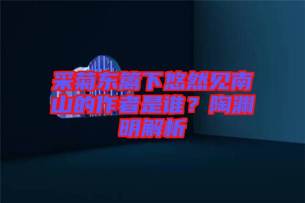 采菊東籬下悠然見南山的作者是誰？陶淵明解析