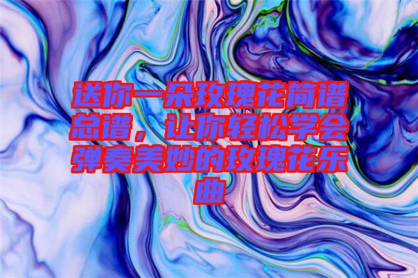 送你一朵玫瑰花簡(jiǎn)譜總譜，讓你輕松學(xué)會(huì)彈奏美妙的玫瑰花樂曲