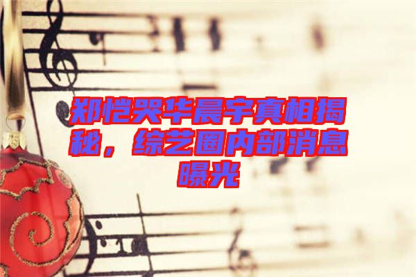 鄭愷哭華晨宇真相揭秘，綜藝圈內(nèi)部消息曝光