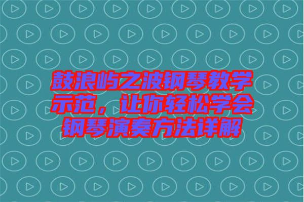 鼓浪嶼之波鋼琴教學(xué)示范，讓你輕松學(xué)會(huì)鋼琴演奏方法詳解