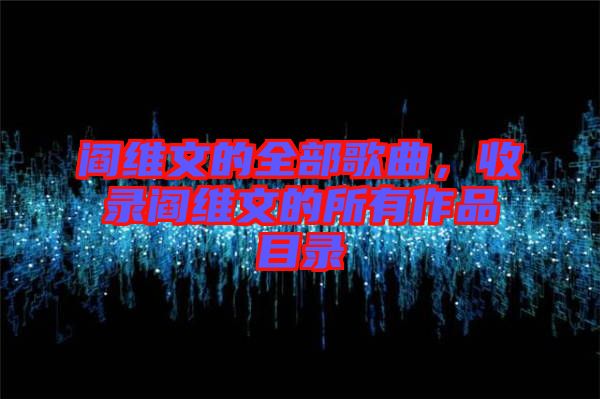 閻維文的全部歌曲，收錄閻維文的所有作品目錄