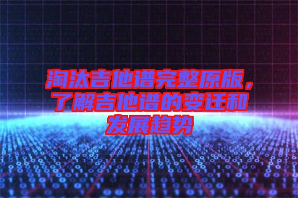 淘汰吉他譜完整原版，了解吉他譜的變遷和發(fā)展趨勢