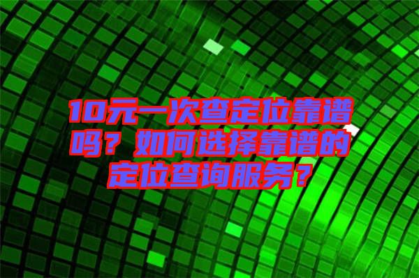 10元一次查定位靠譜嗎？如何選擇靠譜的定位查詢服務(wù)？