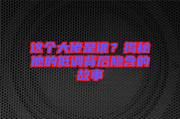 這個(gè)大佬是誰？揭秘他的低調(diào)背后隱含的故事