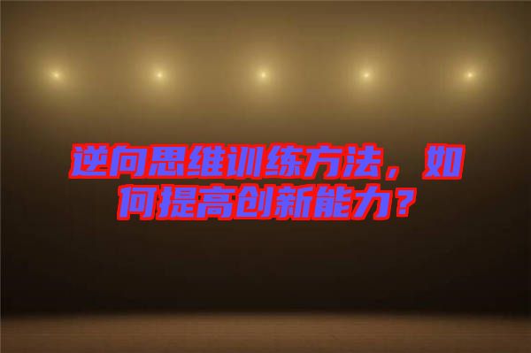 逆向思維訓(xùn)練方法，如何提高創(chuàng)新能力？