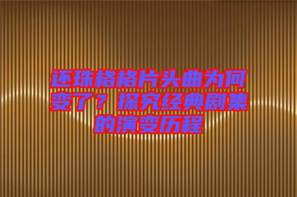 還珠格格片頭曲為何變了？探究經(jīng)典劇集的演變歷程
