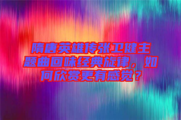 隋唐英雄傳張衛(wèi)健主題曲回味經(jīng)典旋律，如何欣賞更有感覺？