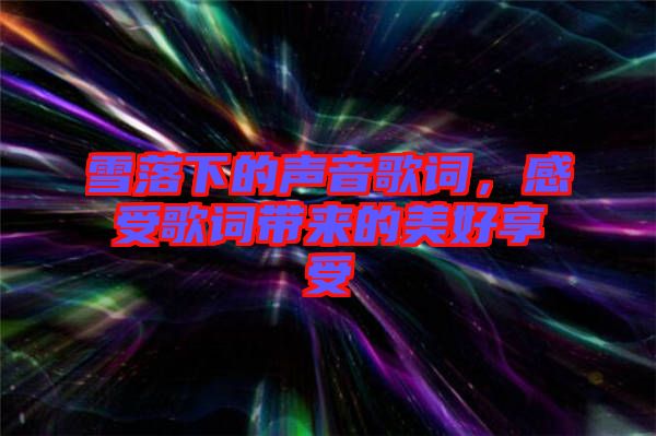 雪落下的聲音歌詞，感受歌詞帶來(lái)的美好享受