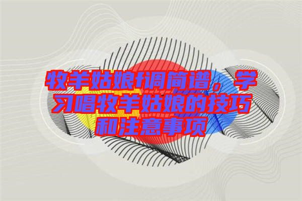 牧羊姑娘f調(diào)簡譜，學(xué)習(xí)唱牧羊姑娘的技巧和注意事項(xiàng)