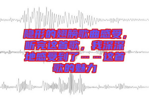 隱形的翅膀歌曲感受，聽完這首歌，我深深地感受到了……這首歌的魅力