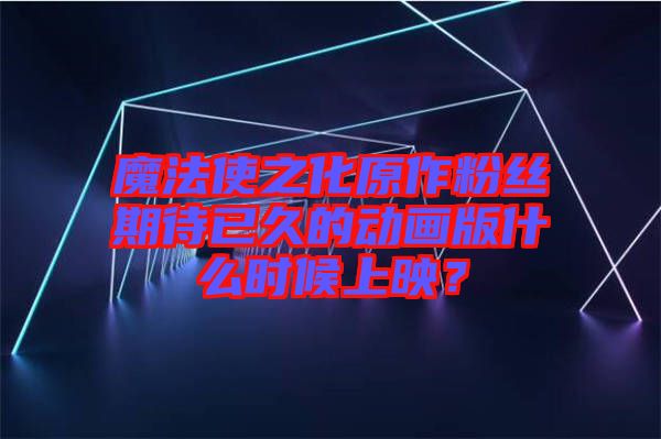 魔法使之化原作粉絲期待已久的動(dòng)畫版什么時(shí)候上映？