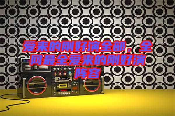 愛(ài)來(lái)的剛好演全部，全網(wǎng)最全愛(ài)來(lái)的剛好演陣容