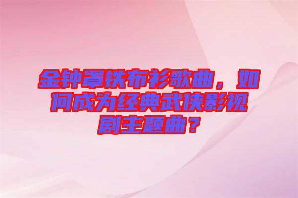 金鐘罩鐵布衫歌曲，如何成為經(jīng)典武俠影視劇主題曲？