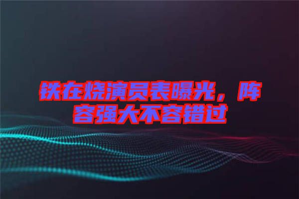 鐵在燒演員表曝光，陣容強大不容錯過