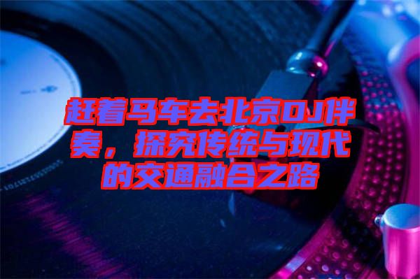 趕著馬車去北京DJ伴奏，探究傳統(tǒng)與現(xiàn)代的交通融合之路
