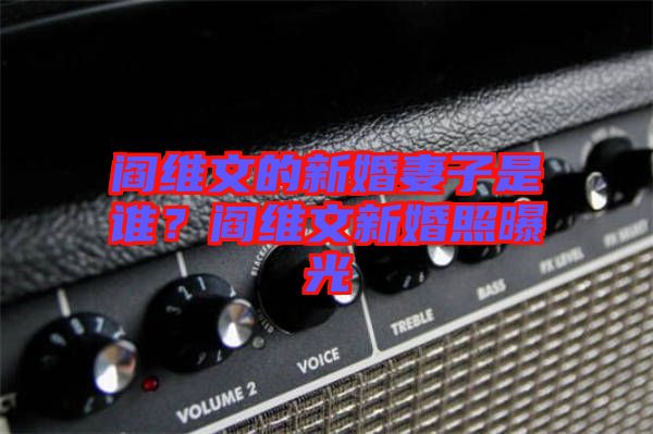 閻維文的新婚妻子是誰？閻維文新婚照曝光