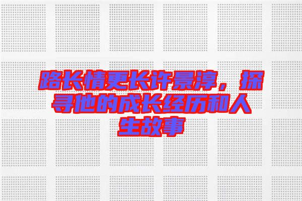 路長情更長許景淳，探尋他的成長經(jīng)歷和人生故事