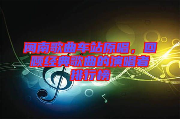 閩南歌曲車站原唱，回顧經(jīng)典歌曲的演唱者排行榜