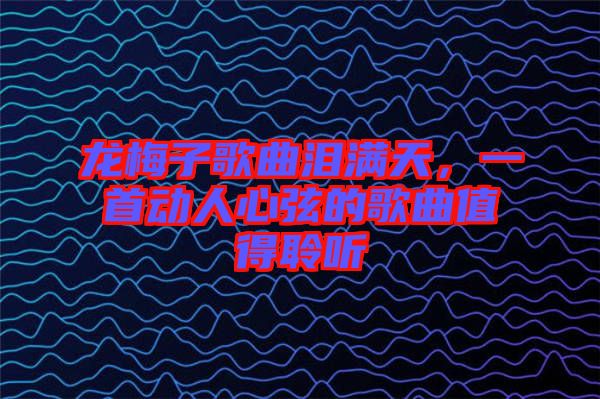 龍梅子歌曲淚滿天，一首動人心弦的歌曲值得聆聽