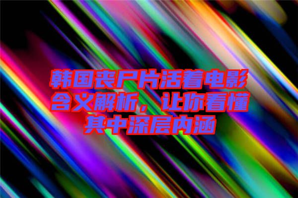 韓國(guó)喪尸片活著電影含義解析，讓你看懂其中深層內(nèi)涵