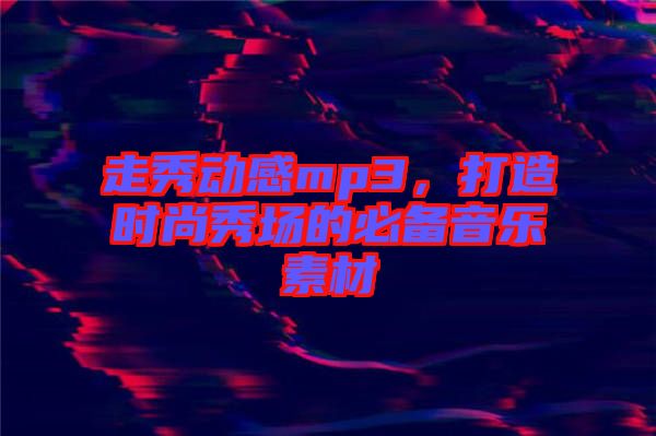 走秀動(dòng)感mp3，打造時(shí)尚秀場(chǎng)的必備音樂素材