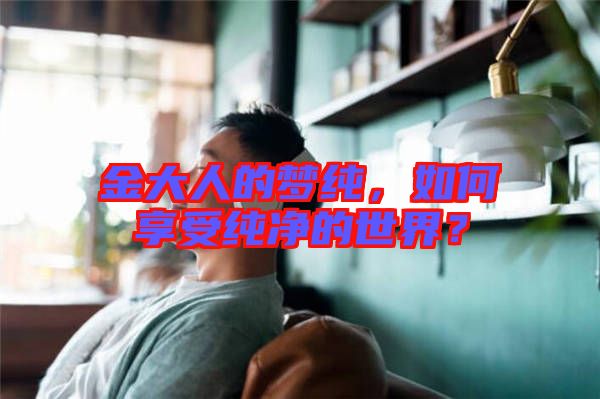 金大人的夢純，如何享受純凈的世界？