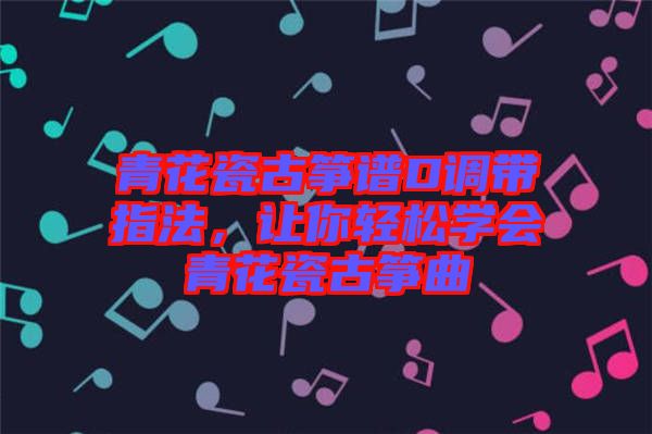 青花瓷古箏譜D調(diào)帶指法，讓你輕松學會青花瓷古箏曲