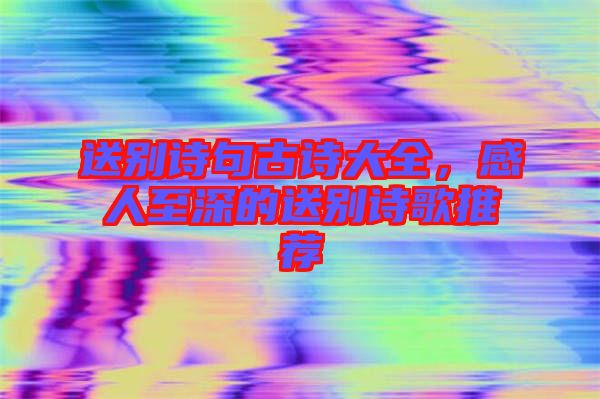 送別詩句古詩大全，感人至深的送別詩歌推薦