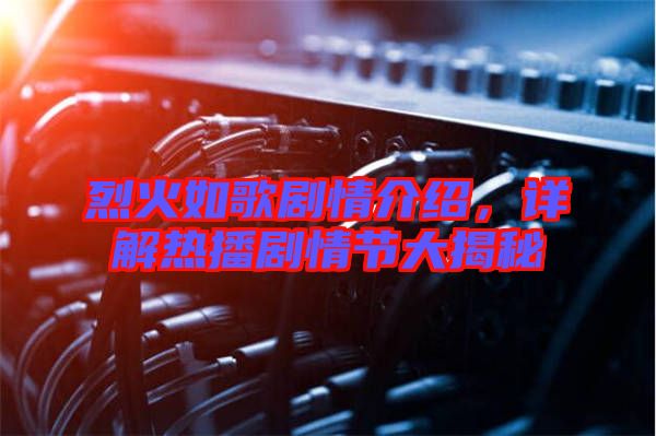 烈火如歌劇情介紹，詳解熱播劇情節(jié)大揭秘