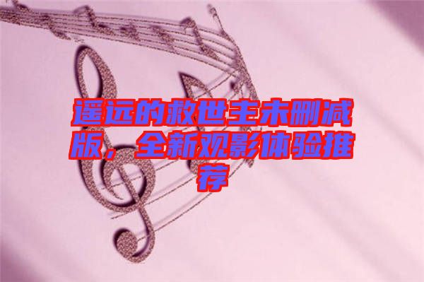 遙遠的救世主未刪減版，全新觀影體驗推薦
