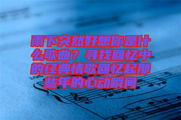 雨下突然好想你是什么歌曲？尋找回憶中的經(jīng)典情歌回憶起那些年的心動(dòng)瞬間
