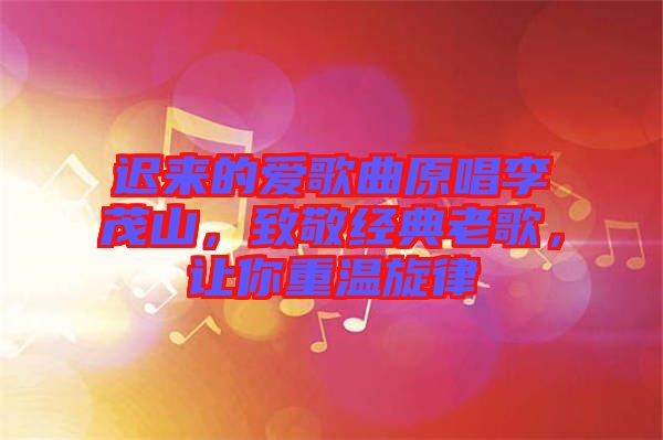 遲來的愛歌曲原唱李茂山，致敬經(jīng)典老歌，讓你重溫旋律