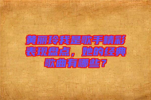 黃麗玲我是歌手精彩表現(xiàn)盤點(diǎn)，她的經(jīng)典歌曲有哪些？