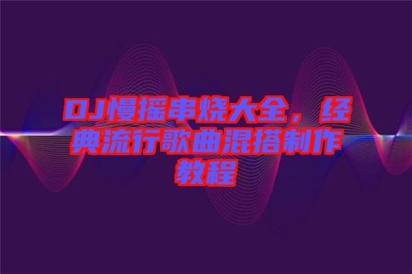 DJ慢搖串燒大全，經(jīng)典流行歌曲混搭制作教程