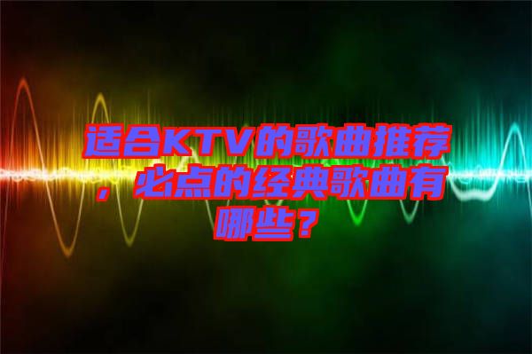 適合KTV的歌曲推薦，必點的經(jīng)典歌曲有哪些？