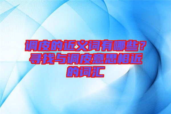 調(diào)皮的近義詞有哪些？尋找與調(diào)皮意思相近的詞匯